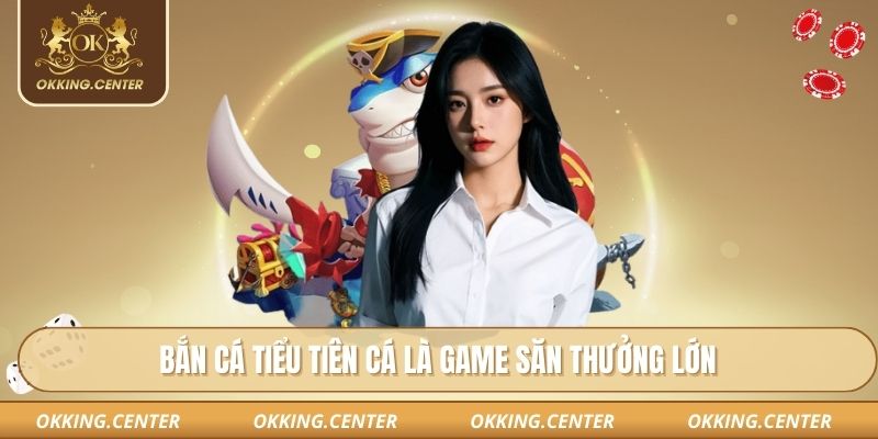 Bắn cá tiểu tiên cá là game săn thưởng lớn